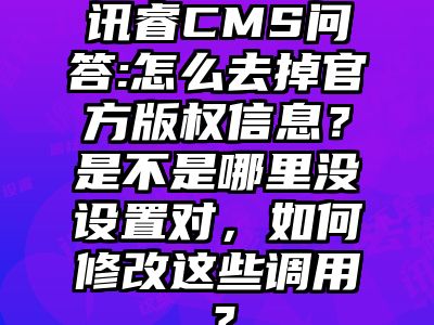 讯睿CMS问答:怎么去掉官方版权信息？是不是哪里没设置对，如何修改这些调用？