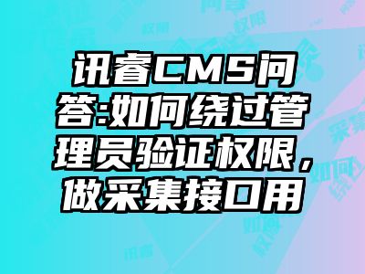 讯睿CMS问答:如何绕过管理员验证权限，做采集接口用