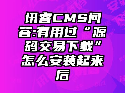 讯睿CMS问答:有用过“源码交易下载”怎么安装起来后
