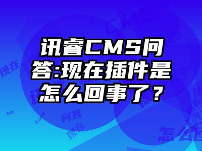 讯睿CMS问答:现在插件是怎么回事了？