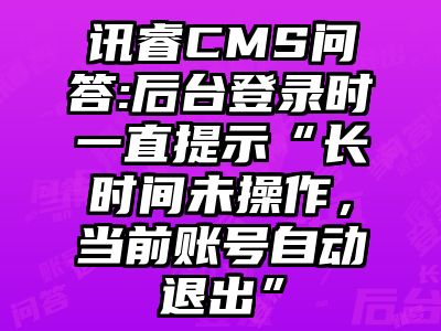 讯睿CMS问答:后台登录时一直提示“长时间未操作，当前账号自动退出”