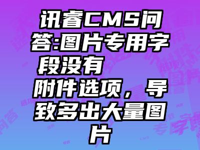 讯睿CMS问答:图片专用字段没有    附件选项，导致多出大量图片