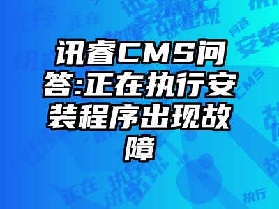 讯睿CMS问答:正在执行安装程序出现故障