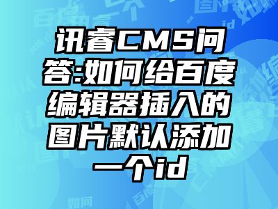 讯睿CMS问答:如何给百度编辑器插入的图片默认添加一个id