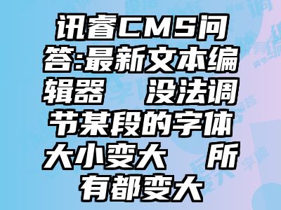 讯睿CMS问答:最新文本编辑器  没法调节某段的字体大小变大  所有都变大
