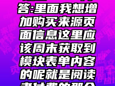 讯睿CMS问答:里面我想增加购买来源页面信息这里应该周末获取到模块表单内容的呢就是阅读者付费的那个页面例如我在