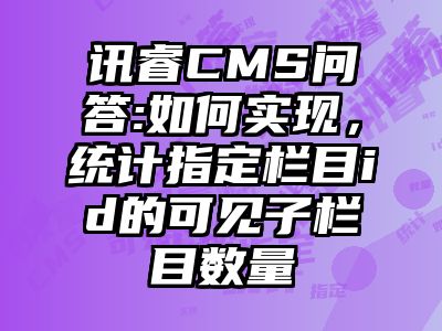 讯睿CMS问答:如何实现，统计指定栏目id的可见子栏目数量