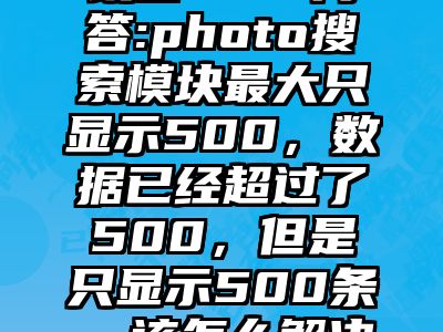 讯睿CMS问答:photo搜索模块最大只显示500，数据已经超过了500，但是只显示500条，该怎么解决呢？