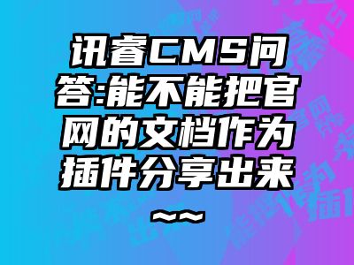 讯睿CMS问答:能不能把官网的文档作为插件分享出来~~