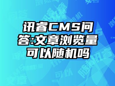讯睿CMS问答:文章浏览量可以随机吗