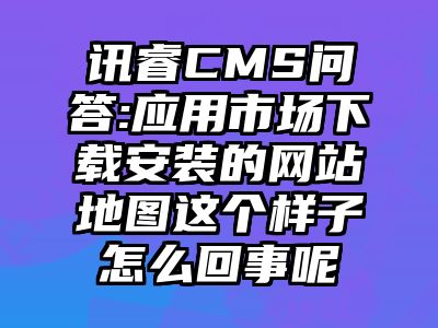 讯睿CMS问答:应用市场下载安装的网站地图这个样子怎么回事呢