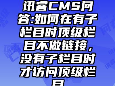 讯睿CMS问答:如何在有子栏目时顶级栏目不做链接，没有子栏目时才访问顶级栏目