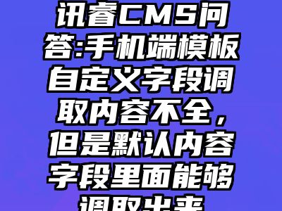 讯睿CMS问答:手机端模板自定义字段调取内容不全，但是默认内容字段里面能够调取出来