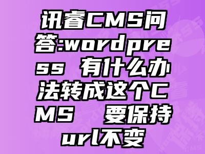 讯睿CMS问答:wordpress 有什么办法转成这个CMS  要保持url不变