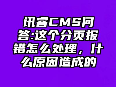 讯睿CMS问答:这个分页报错怎么处理，什么原因造成的