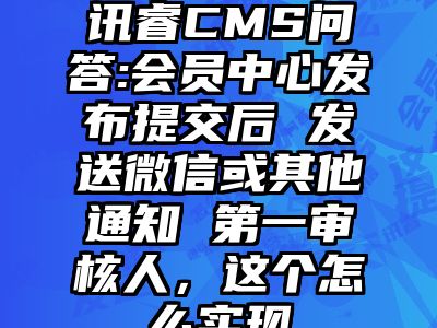 讯睿CMS问答:会员中心发布提交后 发送微信或其他通知 第一审核人，这个怎么实现