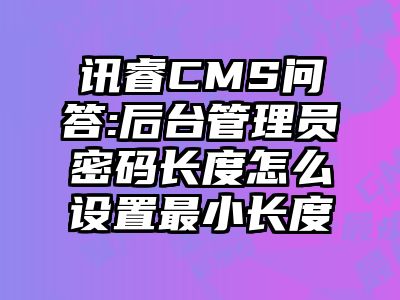 讯睿CMS问答:后台管理员密码长度怎么设置最小长度
