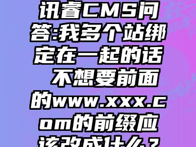 讯睿CMS问答:我多个站绑定在一起的话 不想要前面的www.xxx.com的前缀应该改成什么？