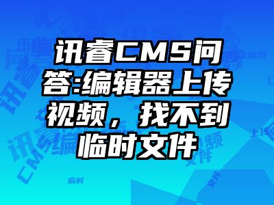 讯睿CMS问答:编辑器上传视频，找不到临时文件