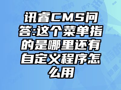 讯睿CMS问答:这个菜单指的是哪里还有自定义程序怎么用