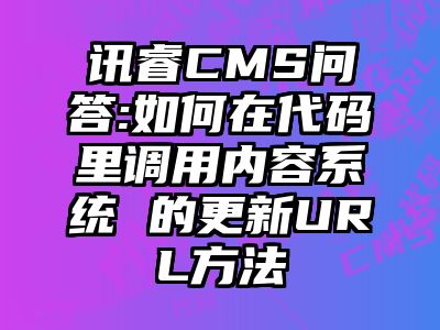 讯睿CMS问答:如何在代码里调用内容系统 的更新URL方法