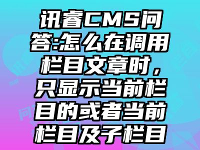 讯睿CMS问答:怎么在调用栏目文章时，只显示当前栏目的或者当前栏目及子栏目