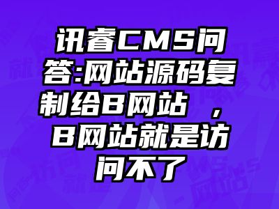 讯睿CMS问答:网站源码复制给B网站 ，​B网站就是访问不了