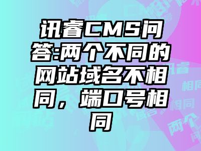 讯睿CMS问答:两个不同的网站域名不相同，端口号相同
