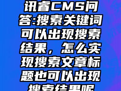 讯睿CMS问答:搜索关键词可以出现搜索结果，怎么实现搜索文章标题也可以出现搜索结果呢