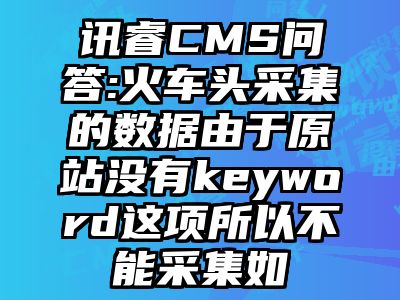 讯睿CMS问答:火车头采集的数据由于原站没有keyword这项所以不能采集如