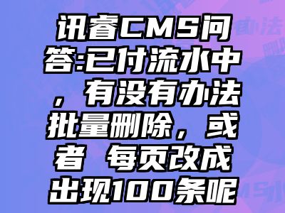 讯睿CMS问答:已付流水中，有没有办法批量删除，或者 每页改成出现100条呢