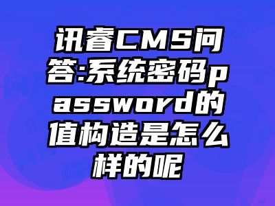 讯睿CMS问答:系统密码password的值构造是怎么样的呢