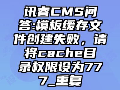 讯睿CMS问答:模板缓存文件创建失败，请将cache目录权限设为777_重复