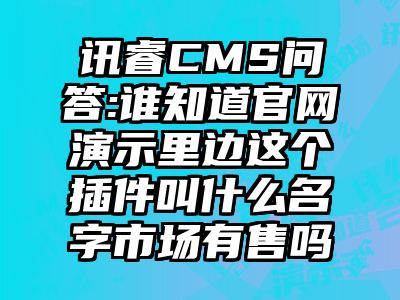 讯睿CMS问答:谁知道官网演示里边这个插件叫什么名字市场有售吗