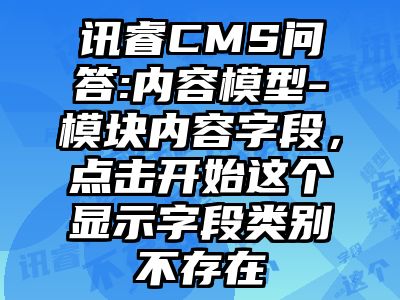 讯睿CMS问答:内容模型-模块内容字段，点击开始这个显示字段类别不存在