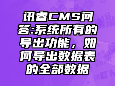 讯睿CMS问答:系统所有的导出功能，如何导出数据表的全部数据
