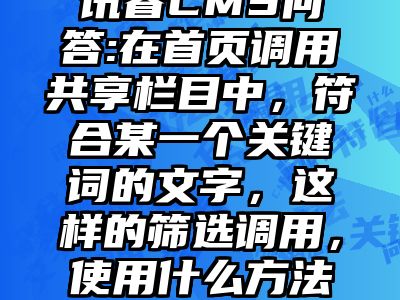 讯睿CMS问答:在首页调用共享栏目中，符合某一个关键词的文字，这样的筛选调用，使用什么方法？