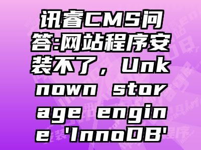 讯睿CMS问答:网站程序安装不了，Unknown storage engine 'InnoDB'