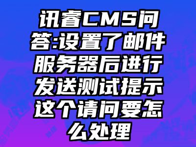 讯睿CMS问答:设置了邮件服务器后进行发送测试提示这个请问要怎么处理
