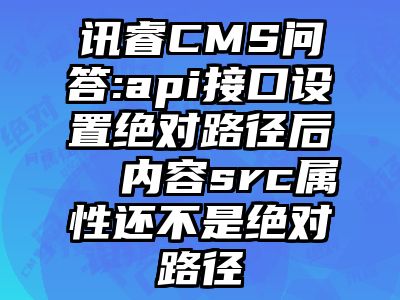 讯睿CMS问答:api接口设置绝对路径后  内容src属性还不是绝对路径
