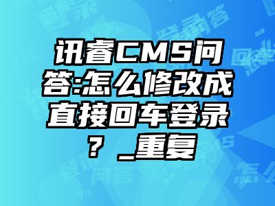 讯睿CMS问答:怎么修改成直接回车登录？_重复