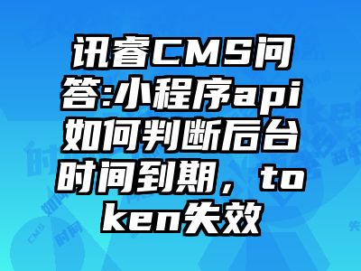 讯睿CMS问答:小程序api如何判断后台时间到期，token失效