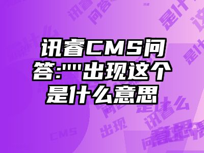讯睿CMS问答:''''出现这个是什么意思