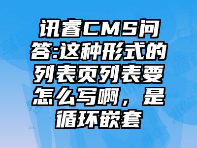讯睿CMS问答:这种形式的列表页列表要怎么写啊，是循环嵌套