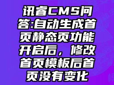 讯睿CMS问答:自动生成首页静态页功能开启后，修改首页模板后首页没有变化