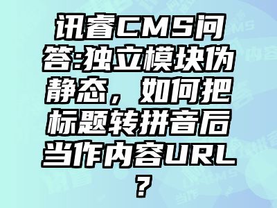 讯睿CMS问答:独立模块伪静态，如何把标题转拼音后当作内容URL？