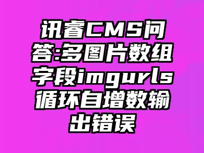 讯睿CMS问答:多图片数组字段imgurls循环自增数输出错误