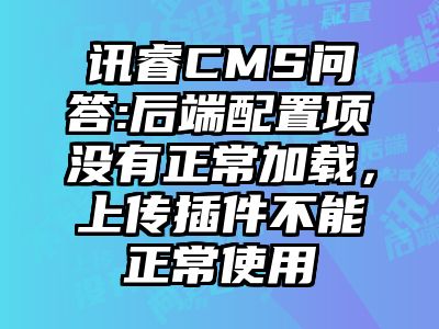 讯睿CMS问答:后端配置项没有正常加载，上传插件不能正常使用