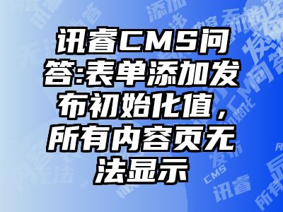 讯睿CMS问答:表单添加发布初始化值，所有内容页无法显示