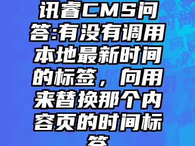讯睿CMS问答:有没有调用本地最新时间的标签，向用来替换那个内容页的时间标签